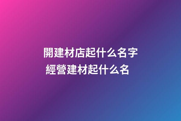開建材店起什么名字 經營建材起什么名-第1張-店鋪起名-玄機派